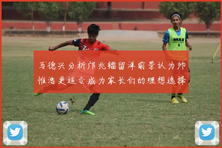 马德兴分析邝兆镭留洋前景认为帅惟浩更适合成为家长们的理想选择