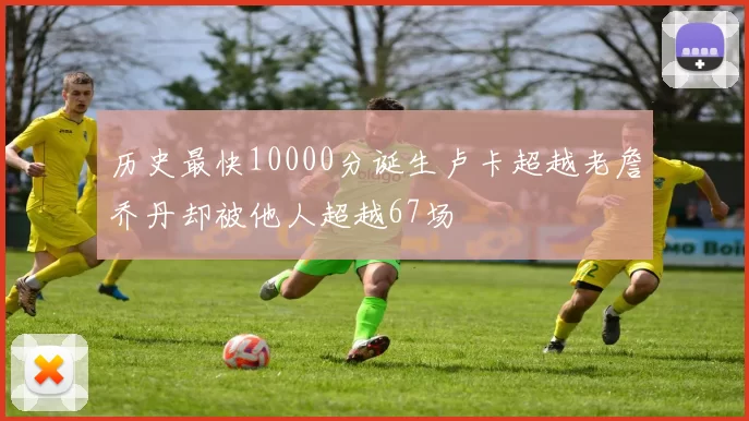 历史最快10000分诞生卢卡超越老詹乔丹却被他人超越67场