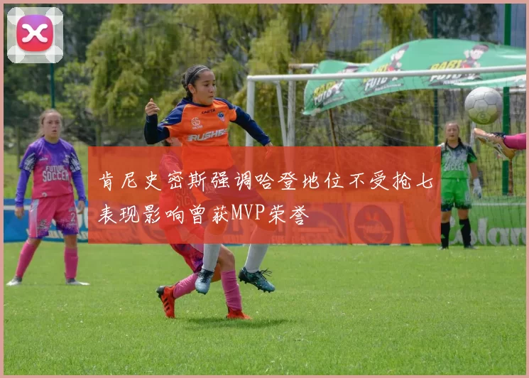 肯尼史密斯强调哈登地位不受抢七表现影响曾获MVP荣誉