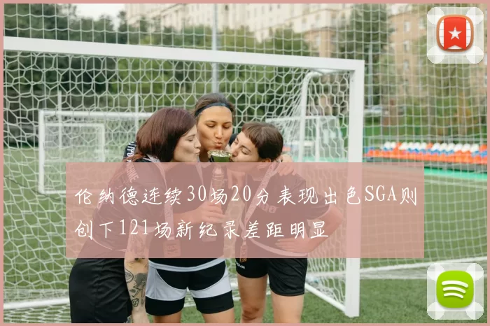 伦纳德连续30场20分表现出色SGA则创下121场新纪录差距明显