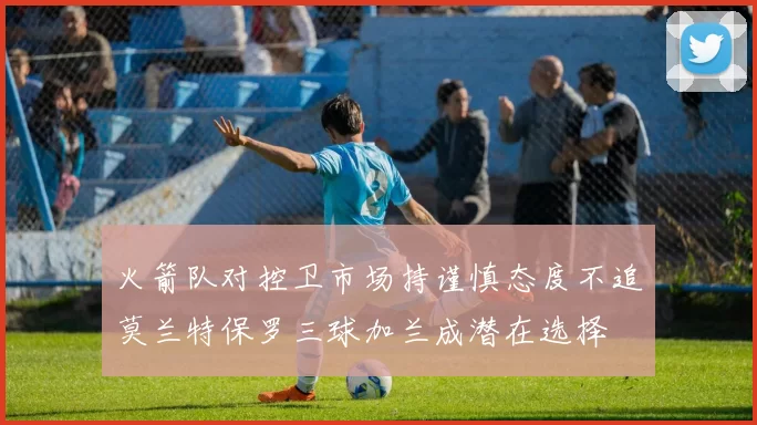 火箭队对控卫市场持谨慎态度不追莫兰特保罗三球加兰成潜在选择