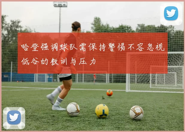 哈登强调球队需保持警惕不容忽视低谷的教训与压力
