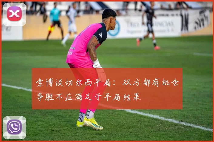 索博谈切尔西平局：双方都有机会争胜不应满足于平局结果
