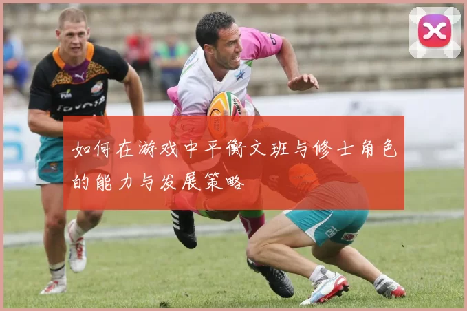如何在游戏中平衡文班与修士角色的能力与发展策略