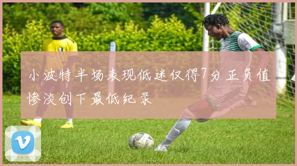小波特半场表现低迷仅得7分正负值惨淡创下最低纪录