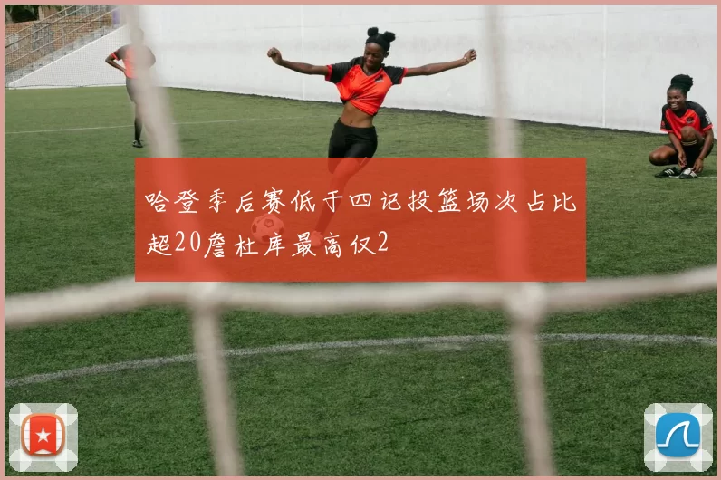 哈登季后赛低于四记投篮场次占比超20詹杜库最高仅2