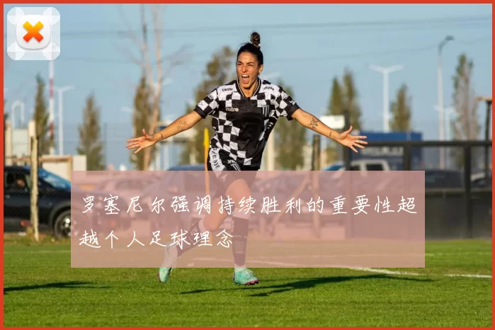 罗塞尼尔强调持续胜利的重要性超越个人足球理念