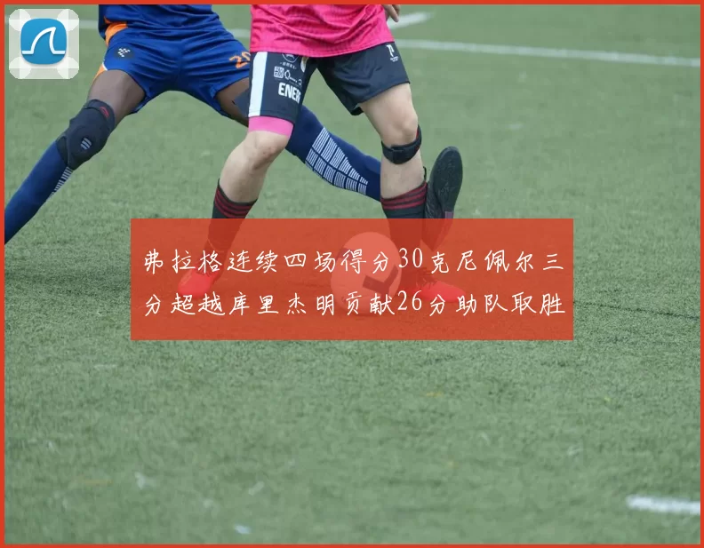 弗拉格连续四场得分30克尼佩尔三分超越库里杰明贡献26分助队取胜